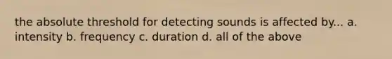 the absolute threshold for detecting sounds is affected by... a. intensity b. frequency c. duration d. all of the above