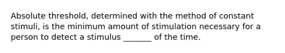 Absolute threshold, determined with the method of constant stimuli, is the minimum amount of stimulation necessary for a person to detect a stimulus _______ of the time.