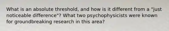 What is an absolute threshold, and how is it different from a "just noticeable difference"? What two psychophysicists were known for groundbreaking research in this area?