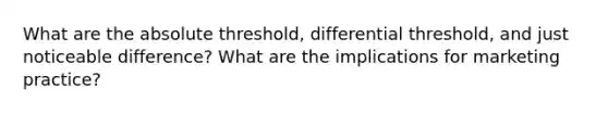 What are the absolute threshold, differential threshold, and just noticeable difference? What are the implications for marketing practice?