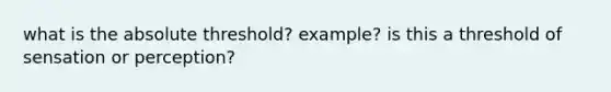 what is the absolute threshold? example? is this a threshold of sensation or perception?