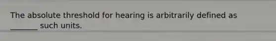 The absolute threshold for hearing is arbitrarily defined as _______ such units.