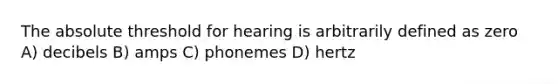 The absolute threshold for hearing is arbitrarily defined as zero A) decibels B) amps C) phonemes D) hertz