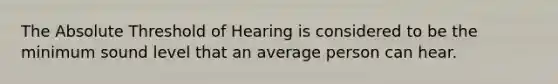 The Absolute Threshold of Hearing is considered to be the minimum sound level that an average person can hear.