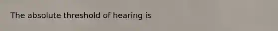 The absolute threshold of hearing is