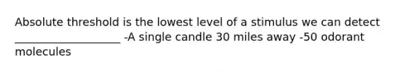 Absolute threshold is the lowest level of a stimulus we can detect ___________________ -A single candle 30 miles away -50 odorant molecules