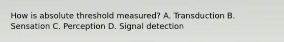 How is absolute threshold measured? A. Transduction B. Sensation C. Perception D. Signal detection