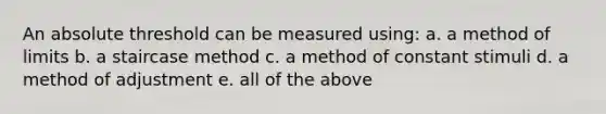 An absolute threshold can be measured using: a. a method of limits b. a staircase method c. a method of constant stimuli d. a method of adjustment e. all of the above