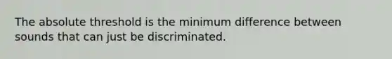 The absolute threshold is the minimum difference between sounds that can just be discriminated.