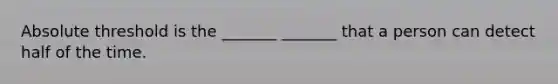 Absolute threshold is the _______ _______ that a person can detect half of the time.
