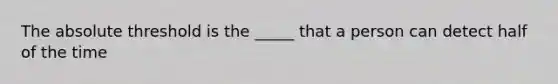 The absolute threshold is the _____ that a person can detect half of the time