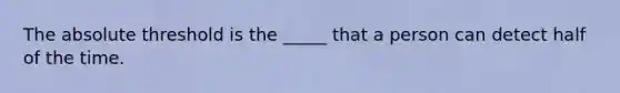 The absolute threshold is the _____ that a person can detect half of the time.