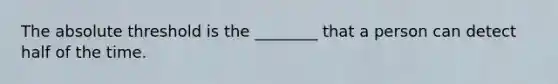 The absolute threshold is the ________ that a person can detect half of the time.