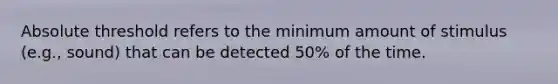 Absolute threshold refers to the minimum amount of stimulus (e.g., sound) that can be detected 50% of the time.