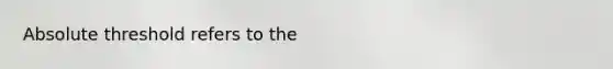Absolute threshold refers to the