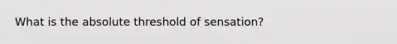 What is the absolute threshold of sensation?