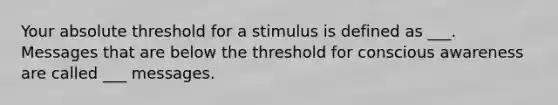 Your absolute threshold for a stimulus is defined as ___. Messages that are below the threshold for conscious awareness are called ___ messages.