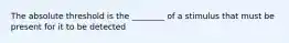 The absolute threshold is the ________ of a stimulus that must be present for it to be detected