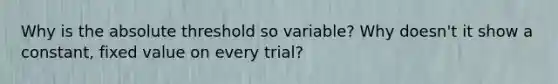 Why is the absolute threshold so variable? Why doesn't it show a constant, fixed value on every trial?