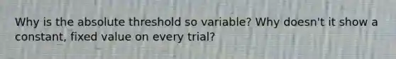 Why is the absolute threshold so variable? Why doesn't it show a constant, fixed value on every trial?