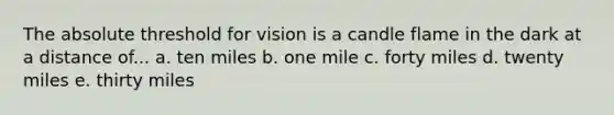 The absolute threshold for vision is a candle flame in the dark at a distance of... a. ten miles b. one mile c. forty miles d. twenty miles e. thirty miles