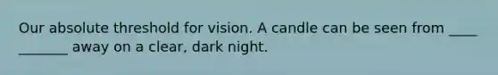 Our absolute threshold for vision. A candle can be seen from ____ _______ away on a clear, dark night.