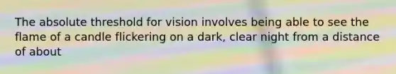 The absolute threshold for vision involves being able to see the flame of a candle flickering on a dark, clear night from a distance of about