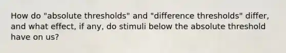 How do "absolute thresholds" and "difference thresholds" differ, and what effect, if any, do stimuli below the absolute threshold have on us?