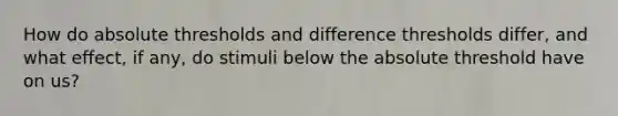 How do absolute thresholds and difference thresholds differ, and what effect, if any, do stimuli below the absolute threshold have on us?