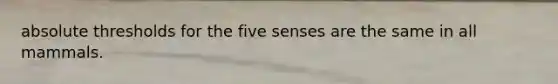 absolute thresholds for the five senses are the same in all mammals.