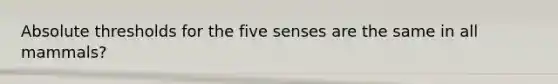 Absolute thresholds for the five senses are the same in all mammals?