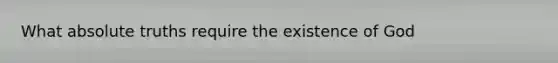 What absolute truths require the existence of God