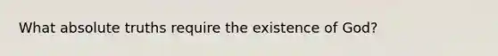 What absolute truths require the existence of God?