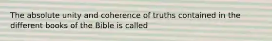 The absolute unity and coherence of truths contained in the different books of the Bible is called