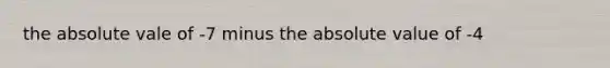 the absolute vale of -7 minus the absolute value of -4