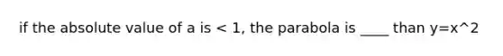 if the absolute value of a is < 1, the parabola is ____ than y=x^2