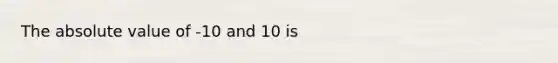 The absolute value of -10 and 10 is