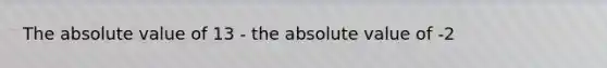 The absolute value of 13 - the absolute value of -2