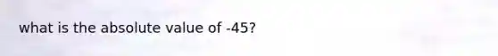 what is the absolute value of -45?