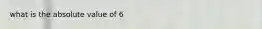 what is the absolute value of 6