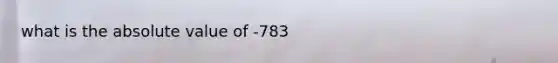 what is the <a href='https://www.questionai.com/knowledge/kbbTh4ZPeb-absolute-value' class='anchor-knowledge'>absolute value</a> of -783