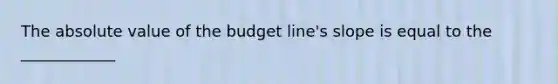 The <a href='https://www.questionai.com/knowledge/kbbTh4ZPeb-absolute-value' class='anchor-knowledge'>absolute value</a> of the budget line's slope is equal to the ____________