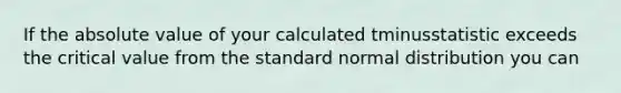 If the absolute value of your calculated tminusstatistic exceeds the critical value from the standard normal distribution you can