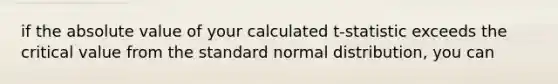 if the absolute value of your calculated t-statistic exceeds the critical value from the standard normal distribution, you can