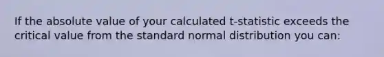 If the absolute value of your calculated t-statistic exceeds the critical value from the standard normal distribution you can: