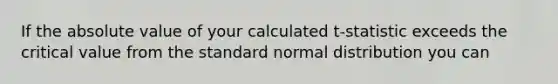 If the absolute value of your calculated t-statistic exceeds the critical value from the standard normal distribution you can