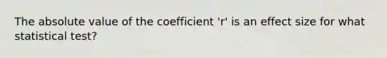 The absolute value of the coefficient 'r' is an effect size for what statistical test?