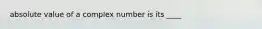 absolute value of a complex number is its ____