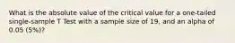 What is the absolute value of the critical value for a one-tailed single-sample T Test with a sample size of 19, and an alpha of 0.05 (5%)?