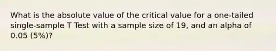 What is the absolute value of the critical value for a one-tailed single-sample T Test with a sample size of 19, and an alpha of 0.05 (5%)?